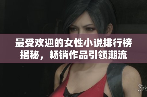 最受欢迎的女性小说排行榜揭秘，畅销作品引领潮流