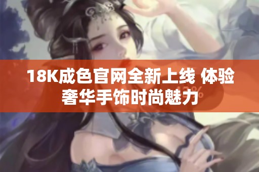 18K成色官网全新上线 体验奢华手饰时尚魅力