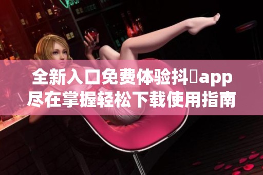 全新入口免费体验抖抈app尽在掌握轻松下载使用指南