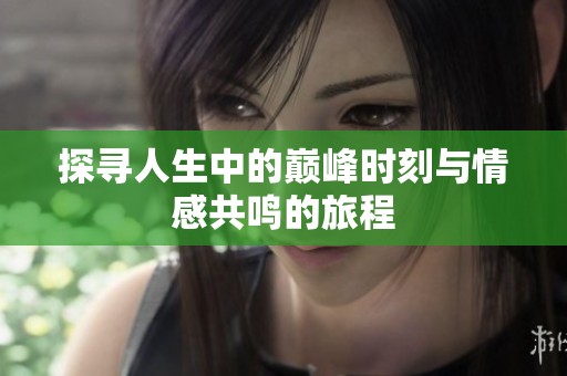 探寻人生中的巅峰时刻与情感共鸣的旅程