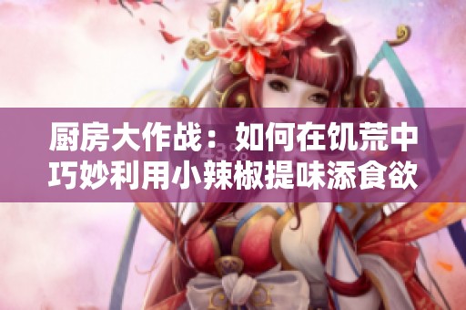 厨房大作战：如何在饥荒中巧妙利用小辣椒提味添食欲