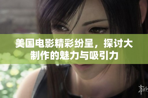 美国电影精彩纷呈，探讨大制作的魅力与吸引力