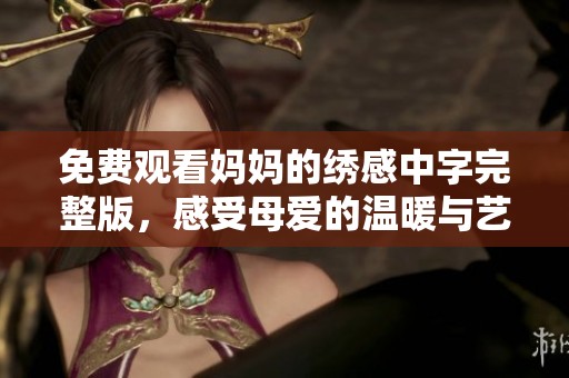 免费观看妈妈的绣感中字完整版，感受母爱的温暖与艺术的魅力。