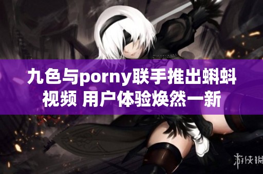 九色与porny联手推出蝌蚪视频 用户体验焕然一新