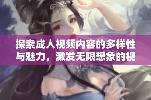 探索成人视频内容的多样性与魅力，激发无限想象的视觉体验