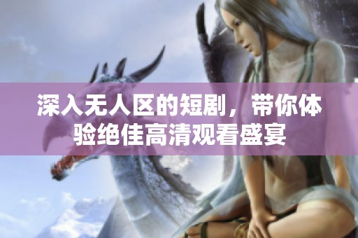 深入无人区的短剧，带你体验绝佳高清观看盛宴
