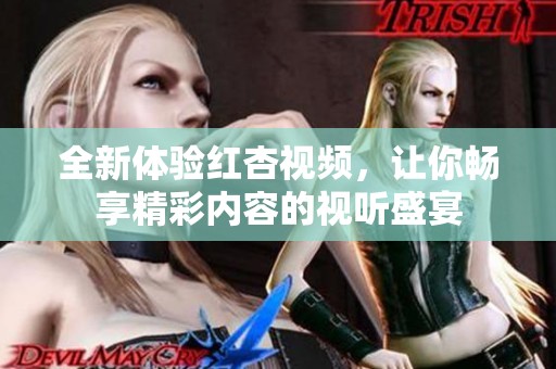 全新体验红杏视频，让你畅享精彩内容的视听盛宴