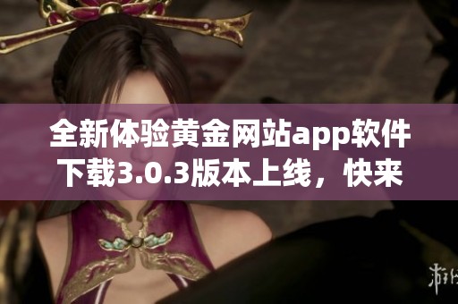 全新体验黄金网站app软件下载3.0.3版本上线，快来下载尝试吧