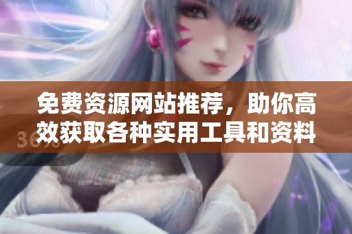 免费资源网站推荐，助你高效获取各种实用工具和资料