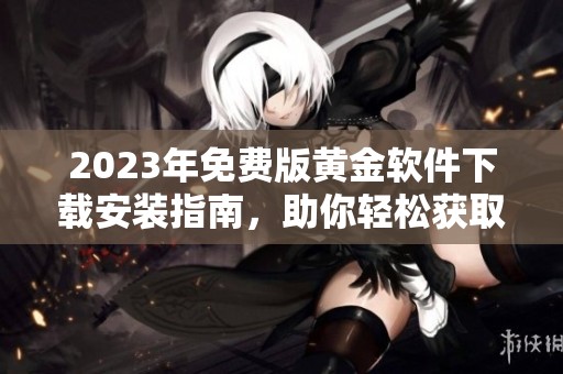 2023年免费版黄金软件下载安装指南，助你轻松获取最新资源