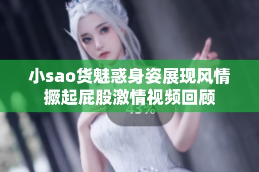 小sao货魅惑身姿展现风情撅起屁股激情视频回顾