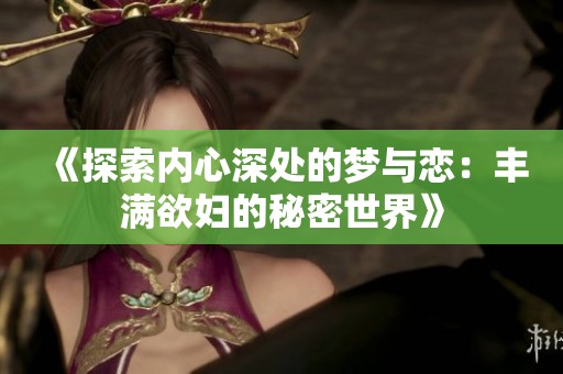 《探索内心深处的梦与恋：丰满欲妇的秘密世界》