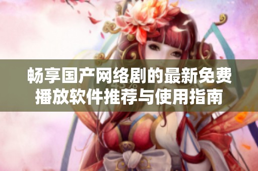 畅享国产网络剧的最新免费播放软件推荐与使用指南