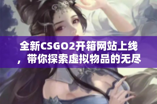 全新CSGO2开箱网站上线，带你探索虚拟物品的无尽可能