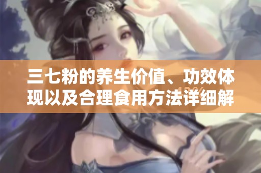 三七粉的养生价值、功效体现以及合理食用方法详细解析
