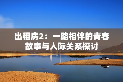 出租房2：一路相伴的青春故事与人际关系探讨