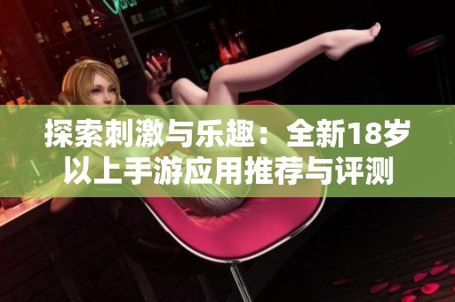 探索刺激与乐趣：全新18岁以上手游应用推荐与评测