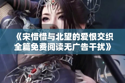 《宋惜惜与北望的爱恨交织全篇免费阅读无广告干扰》