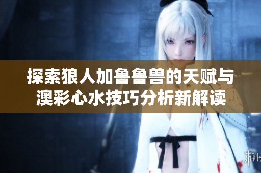 探索狼人加鲁鲁兽的天赋与澳彩心水技巧分析新解读