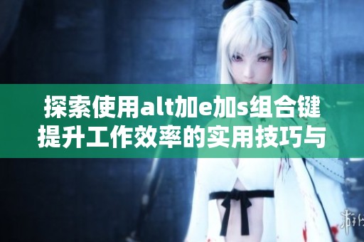 探索使用alt加e加s组合键提升工作效率的实用技巧与方法