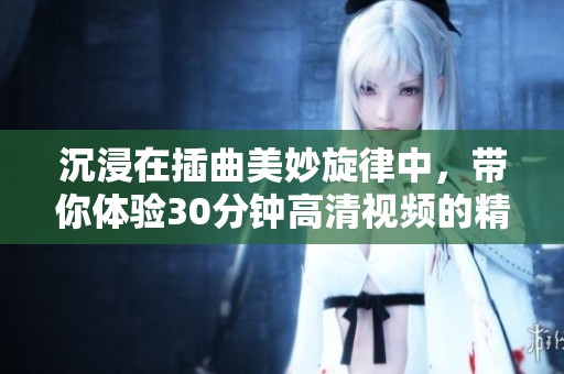 沉浸在插曲美妙旋律中，带你体验30分钟高清视频的精彩瞬间