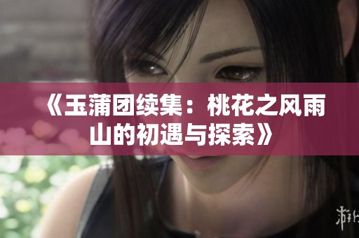 《玉蒲团续集：桃花之风雨山的初遇与探索》