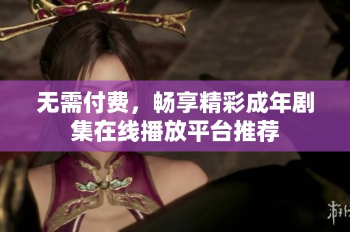 无需付费，畅享精彩成年剧集在线播放平台推荐
