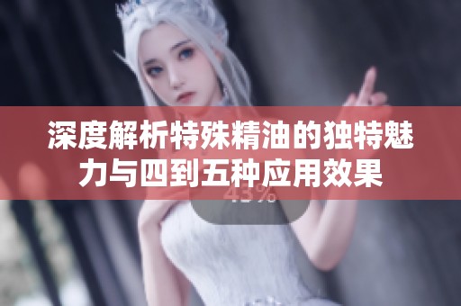 深度解析特殊精油的独特魅力与四到五种应用效果
