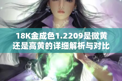 18K金成色1.2209是微黄还是高黄的详细解析与对比分析