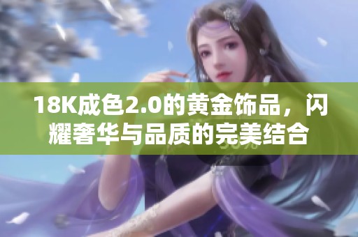 18K成色2.0的黄金饰品，闪耀奢华与品质的完美结合