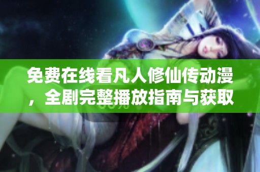 免费在线看凡人修仙传动漫，全剧完整播放指南与获取方法分享