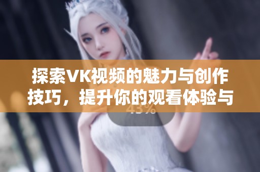 探索VK视频的魅力与创作技巧，提升你的观看体验与分享乐趣
