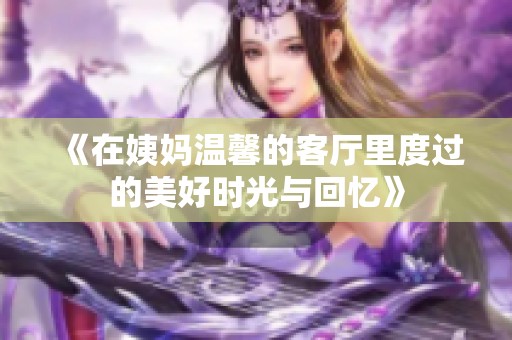 《在姨妈温馨的客厅里度过的美好时光与回忆》