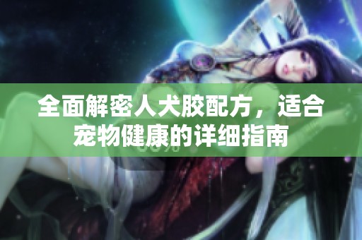 全面解密人犬胶配方，适合宠物健康的详细指南