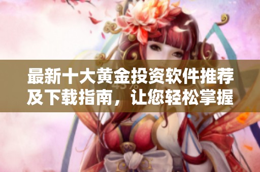 最新十大黄金投资软件推荐及下载指南，让您轻松掌握市场动态