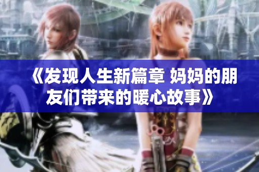 《发现人生新篇章 妈妈的朋友们带来的暖心故事》