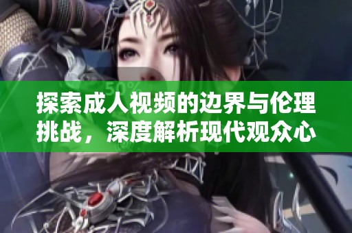 探索成人视频的边界与伦理挑战，深度解析现代观众心理