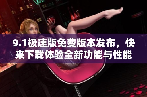 9.1极速版免费版本发布，快来下载体验全新功能与性能提升
