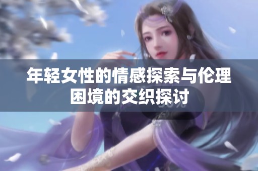 年轻女性的情感探索与伦理困境的交织探讨