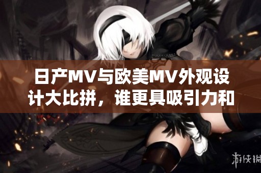 日产MV与欧美MV外观设计大比拼，谁更具吸引力和个性