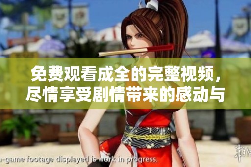 免费观看成全的完整视频，尽情享受剧情带来的感动与启发