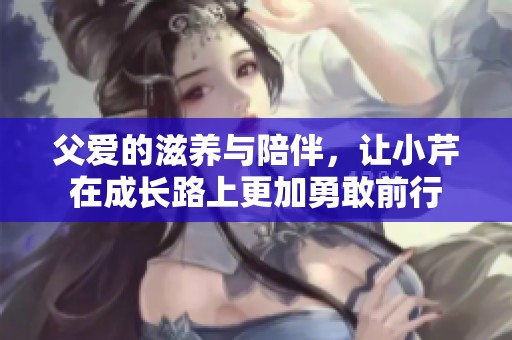 父爱的滋养与陪伴，让小芹在成长路上更加勇敢前行