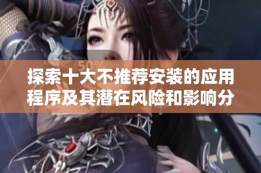 探索十大不推荐安装的应用程序及其潜在风险和影响分析