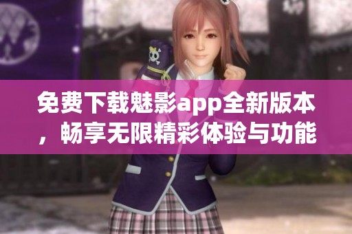 免费下载魅影app全新版本，畅享无限精彩体验与功能开拓