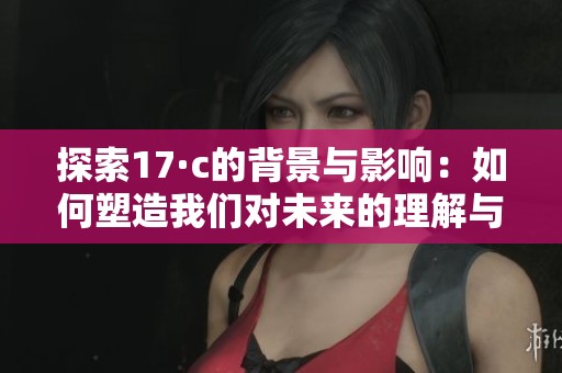 探索17·c的背景与影响：如何塑造我们对未来的理解与期待