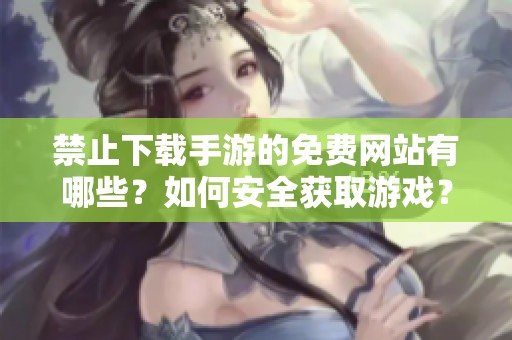 禁止下载手游的免费网站有哪些？如何安全获取游戏？