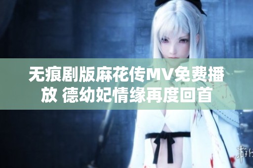 无痕剧版麻花传MV免费播放 德幼妃情缘再度回首