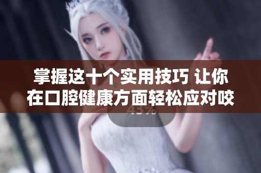 掌握这十个实用技巧 让你在口腔健康方面轻松应对咬合问题