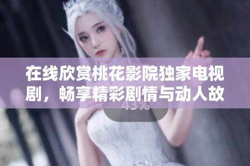 在线欣赏桃花影院独家电视剧，畅享精彩剧情与动人故事