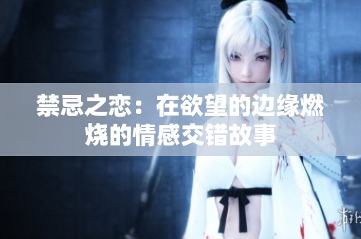 禁忌之恋：在欲望的边缘燃烧的情感交错故事